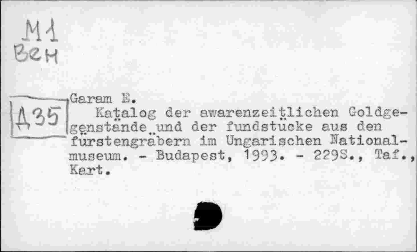 ﻿Hi
Вен
|W]
Garam E.
Katalog der awarenzeitlichen Goldge genstände„und der fundstücke aus den fürst engräh em im Ungarischen National
museum. - Budapest, 1993» - 2293., Taf
Kart.